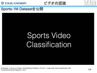 ビデオの認識 
Sports-1M Datasetを公開 
100 
A.Karpathy, T.Leung, G.Toderici, R.Sukthankar,S.Shetty, Li Fei-Fei, “ Large-scale Video Classification with 
Convolutional Neural Networks”, 2014 
 