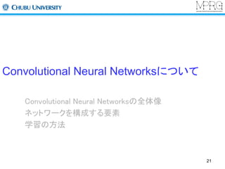 Convolutional Neural Networksについて 
Convolutional Neural Networksの全体像 
ネットワークを構成する要素 
学習の方法 
21 
 