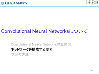 Convolutional Neural Networksについて 
Convolutional Neural Networksの全体像 
ネットワークを構成する要素 
学習の方法 
23 
 