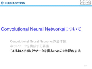 Convolutional Neural Networksについて 
Convolutional Neural Networksの全体像 
ネットワークを構成する要素 
（よりよい初期パラメータを得るための）学習の方法 
37 
 