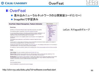 OverFeat 
OverFeat 
畳み込みニューラルネットワークの公開実装コード(C/C++) 
ImageNetで学習済み 
http://cilvr.nyu.edu/doku.php?id=software:overfeat:start 
LeCun，R.Fagusのグループ 
86 
 