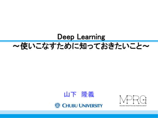 Deep Learning 
～使いこなすために知っておきたいこと～ 
山下隆義 
 