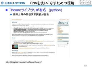 CNNを使いこなすための環境 
Theanoライブラリが有名(python) 
偏微分等の数値演算実装が容易 
http://deeplearning.net/software/theano/ 
83 
 