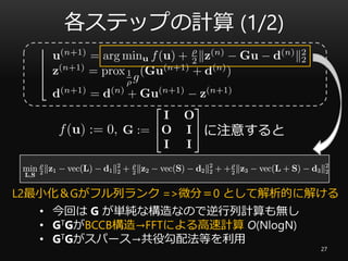 各ステップの計算 (1/2)
27
L2最小化＆Gがフル列ランク =>微分＝0 として解析的に解ける
• 今回は G が単純な構造なので逆行列計算も無し
• GTGがBCCB構造→FFTによる高速計算 O(NlogN)
• GTGがスパース→共役勾配法等を利用
に注意すると
 