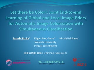 Satoshi Iizuka* Edgar Simo-Serra* Hiroshi Ishikawa
Waseda University
(*equal contribution)
画像の認識・理解シンポジウム（MIRU2017）
 