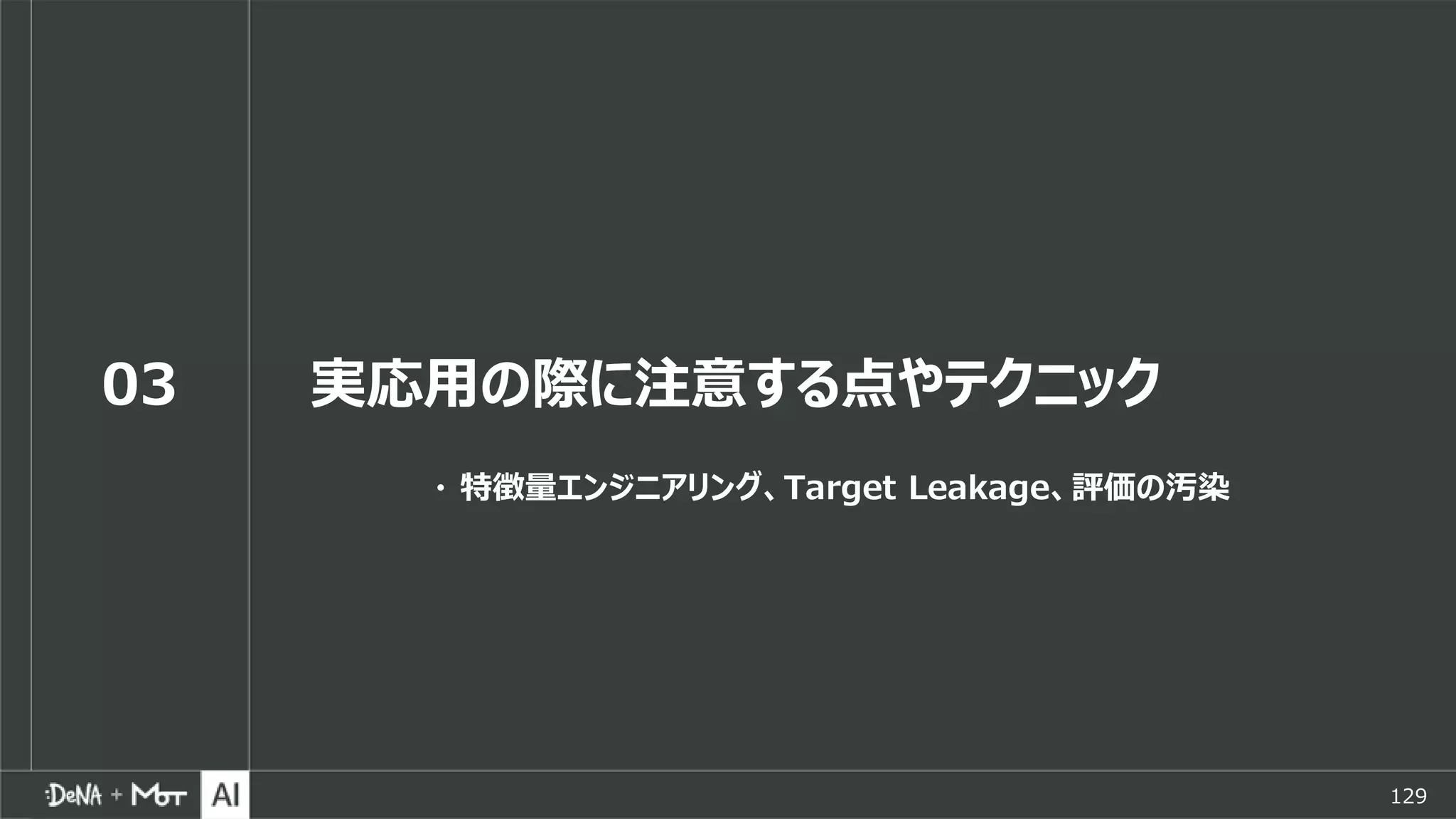 129
03 実応用の際に注意する点やテクニック
・ 特徴量エンジニアリング、Target Leakage、評価の汚染
 