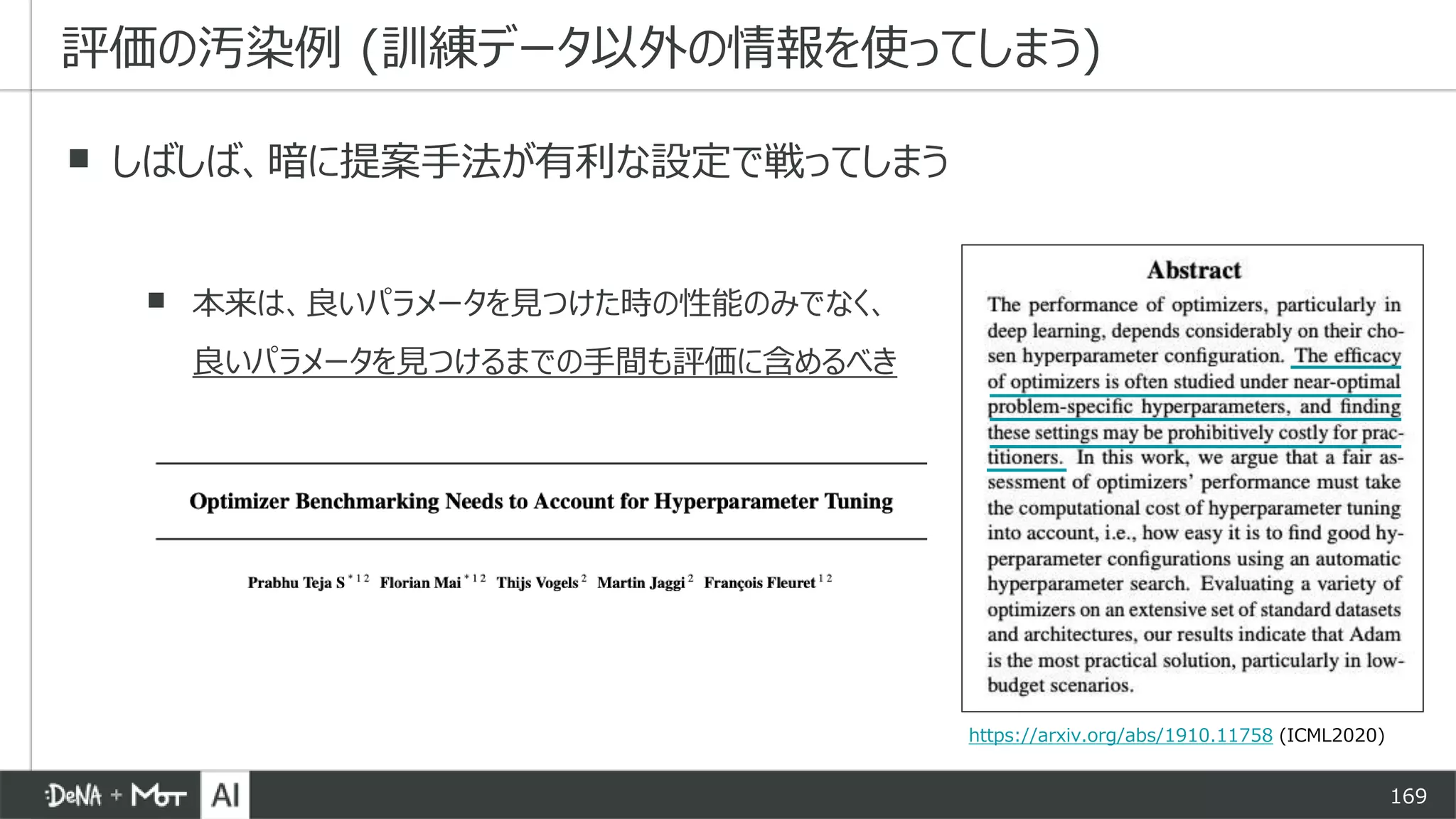 169
▪ しばしば、暗に提案手法が有利な設定で戦ってしまう
▪ 本来は、良いパラメータを見つけた時の性能のみでなく、
良いパラメータを見つけるまでの手間も評価に含めるべき
評価の汚染例 (訓練データ以外の情報を使ってしまう)
https://arxiv.org/abs/1910.11758 (ICML2020)
 
