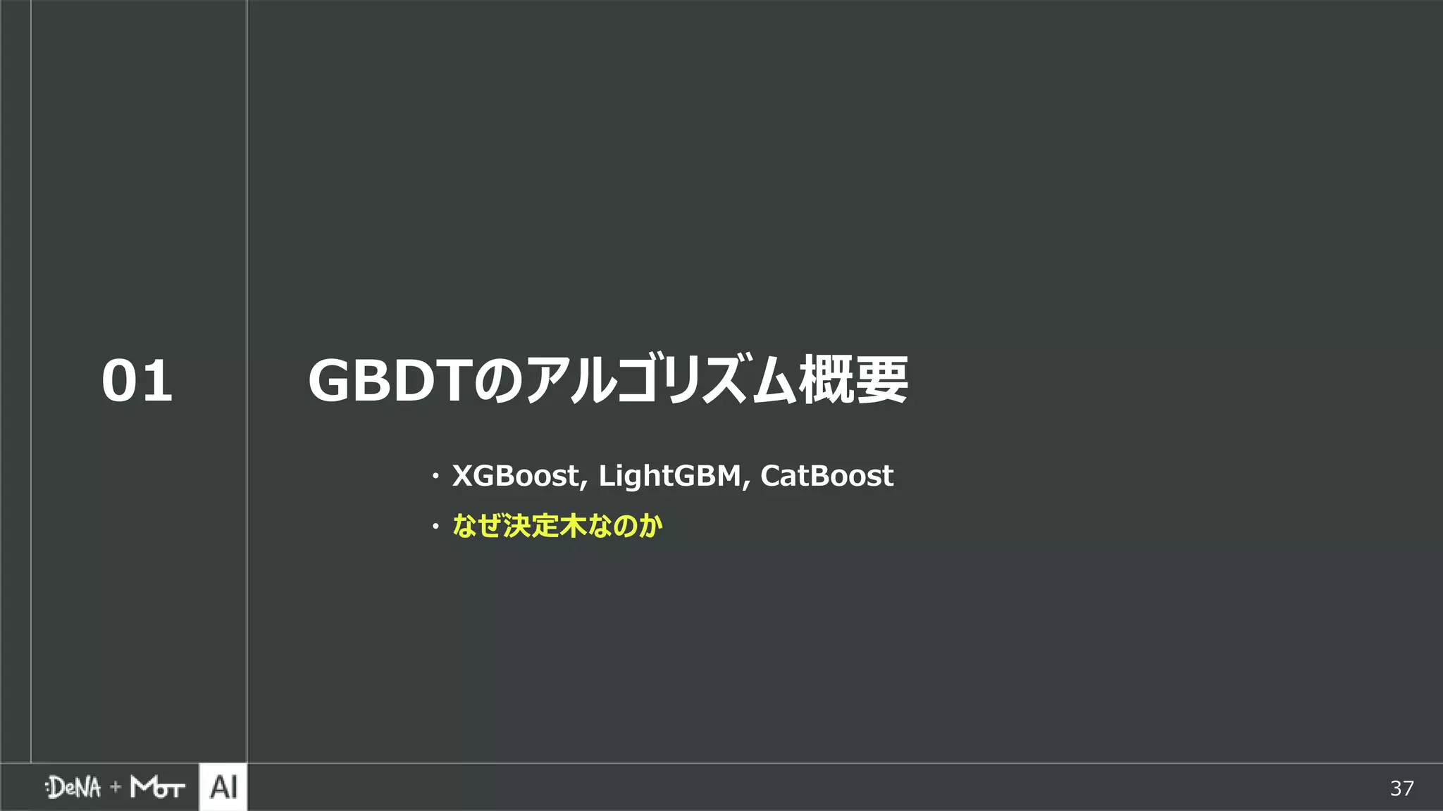 37
01 GBDTのアルゴリズム概要
・ XGBoost, LightGBM, CatBoost
・ なぜ決定木なのか
 
