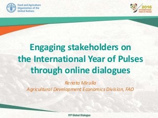 Engaging stakeholders on
the International Year of Pulses
through online dialogues
Renata Mirulla
Agricultural Development Economics Division, FAO
 