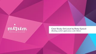 Case Study: Eat Local by Rizky Syazuli
Building mobile applications with Meteor
 