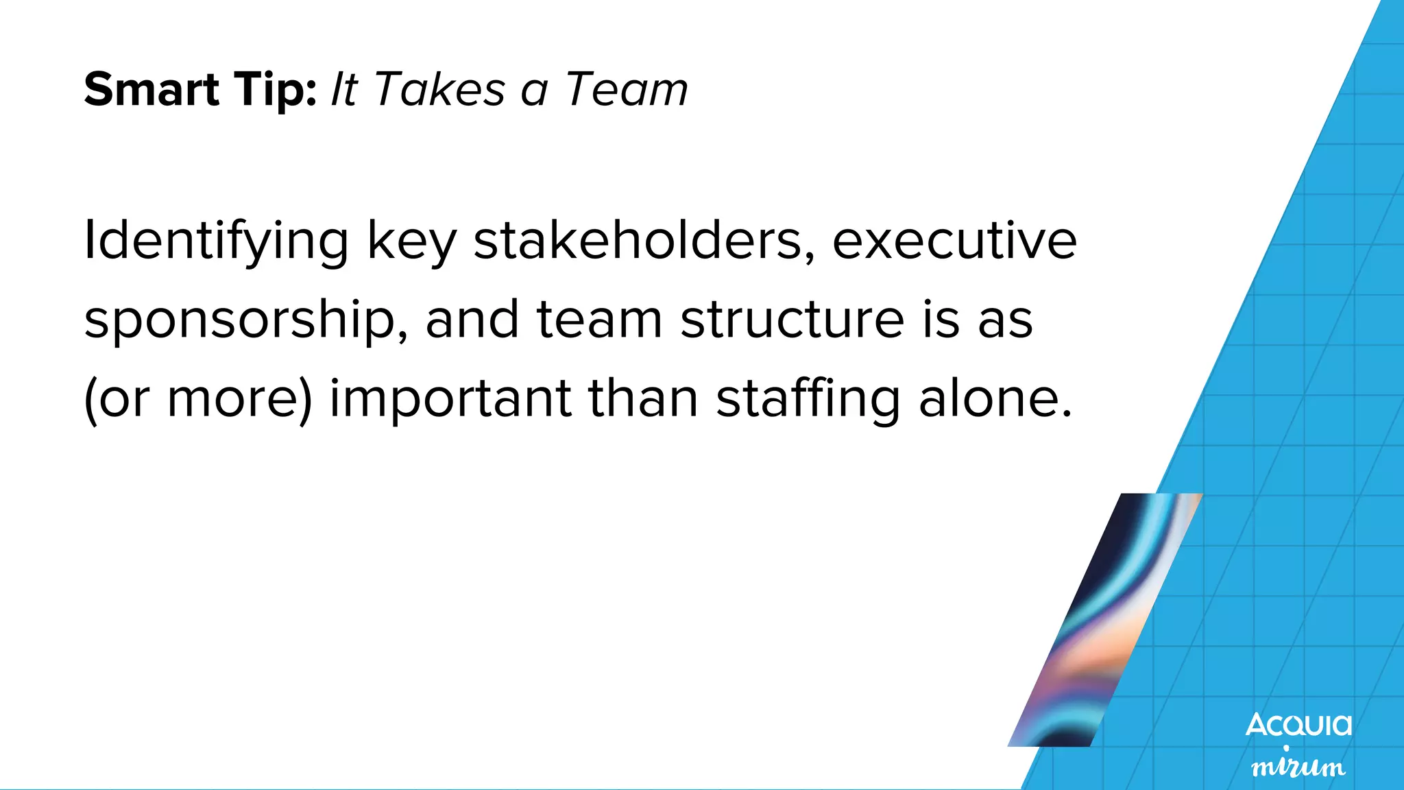 Smart Tip: It Takes a Team
Identifying key stakeholders, executive
sponsorship, and team structure is as
(or more) important than staffing alone.
 