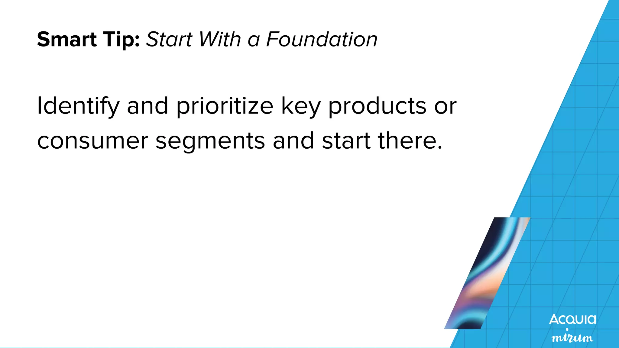 Smart Tip: Start With a Foundation
Identify and prioritize key products or
consumer segments and start there.
 