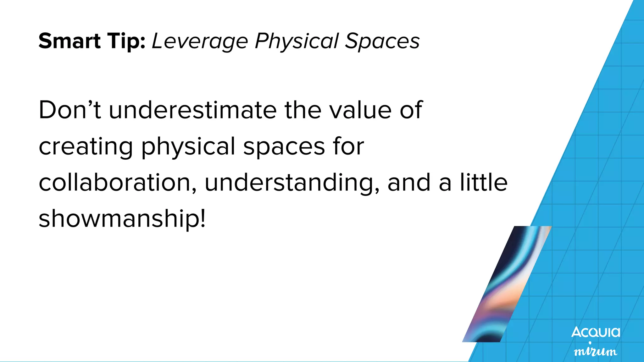 Smart Tip: Leverage Physical Spaces
Don’t underestimate the value of
creating physical spaces for
collaboration, understanding, and a little
showmanship!
 