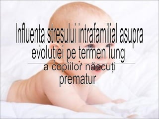 Influenţa stresului intrafamilial asupra  evoluţiei pe termen lung  a copiilor născuţi  prematur 