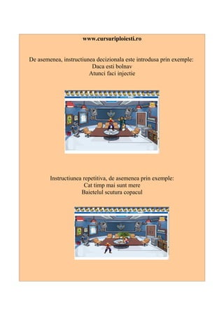 www.cursuriploiesti.ro
De asemenea, instructiunea decizionala este introdusa prin exemple:
Daca esti bolnav
Atunci faci injectie
Instructiunea repetitiva, de asemenea prin exemple:
Cat timp mai sunt mere
Baietelul scutura copacul
 