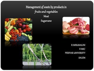 Management of waste by products in 
fruits and vegetables 
Meat 
Sugarcane 
R MIRUNALINI 
II MSC 
PERIYAR UNIVERSITY 
SALEM 
 