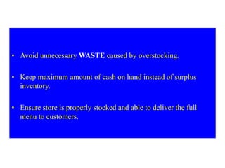 • Avoid unnecessary WASTE caused by overstocking.
• Keep maximum amount of cash on hand instead of surplus
inventory.
• Ensure store is properly stocked and able to deliver the full
menu to customers.
 
