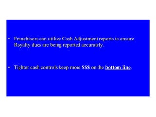 • Franchisors can utilize Cash Adjustment reports to ensure
Royalty dues are being reported accurately.
• Tighter cash controls keep more $$$ on the bottom line.
 