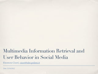 Multimedia Information Retrieval and
User Behavior in Social Media
Eleonora Ciceri, ciceri@elet.polimi.it

Date 22/10/2012
 