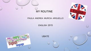 MY ROUTINE
PAULA ANDREA MURCIA ARGUELLO
ENGLISH 2015
UBATE
 