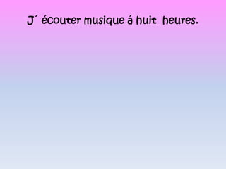 J´ écouter musique á huit  heures.