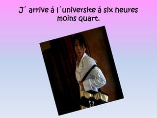 J´ arrive á l´universite á six heures moins quart.