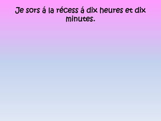 Je sors á la récess á dix heures et dix minutes.