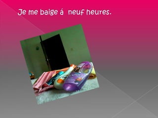 Je me baige á  neuf heures.  