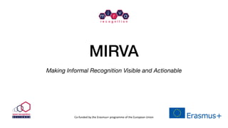 MIRVA
Making Informal Recognition Visible and Actionable
Co-funded	by	the	Erasmus+	programme	of	the	European	Union
m
i
r
v
a
r e c o g n i t i o n
 