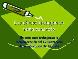 Los chicos trabajan un tema concreto En este caso trabajamos la conmemoración del IV Centenario de la publicación del Quijote