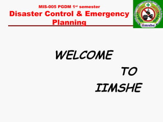MIS-005 PGDM 1st
semester
Disaster Control & Emergency
Planning
WELCOME
TO
IIMSHE
 