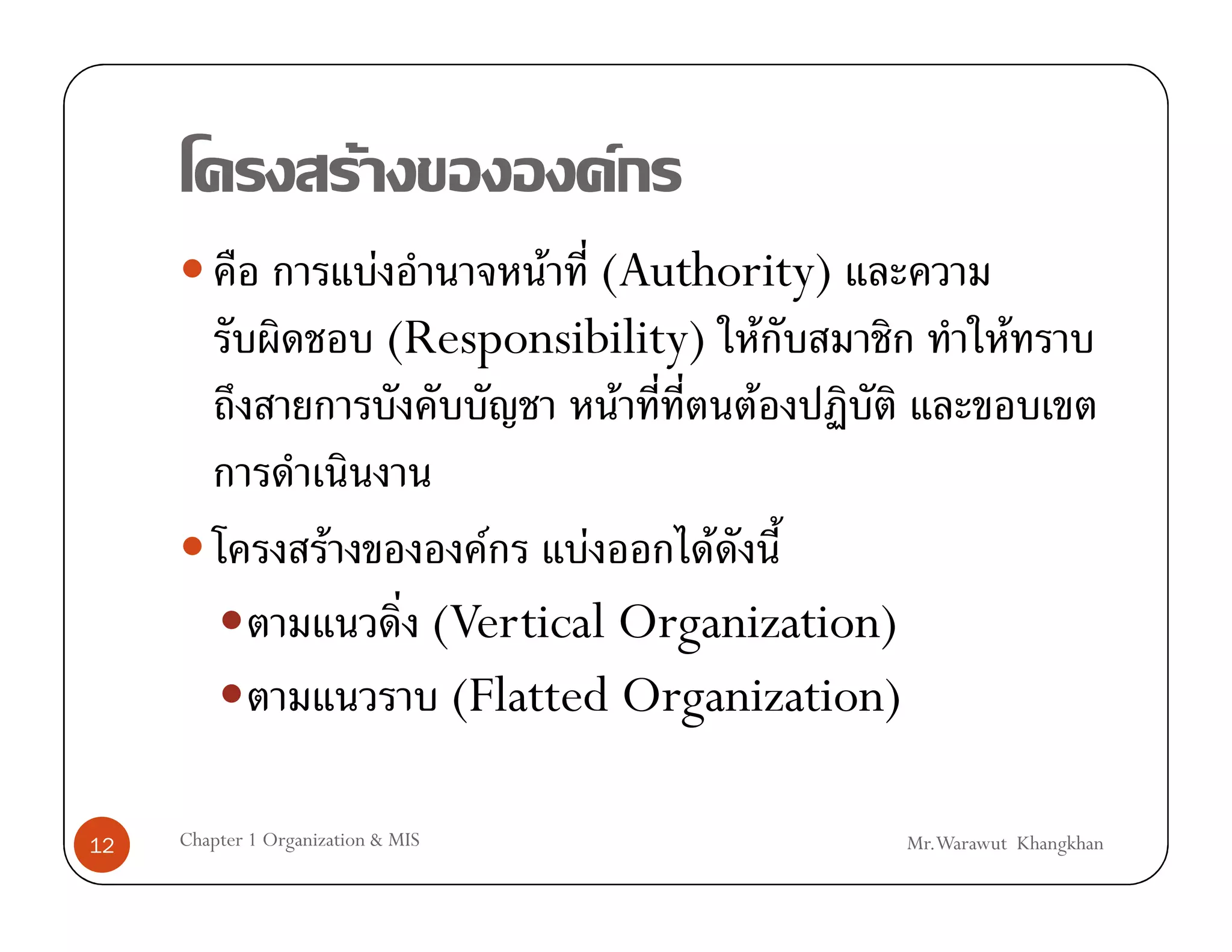 F                  F
                              F          F (Authority)
                                  (Responsibility) F                    F
                                             F     F

                      F                F    F     F
                                    (Vertical Organization)
                                     (Flatted Organization)

12   Chapter 1 Organization & MIS                             Mr.Warawut Khangkhan
 