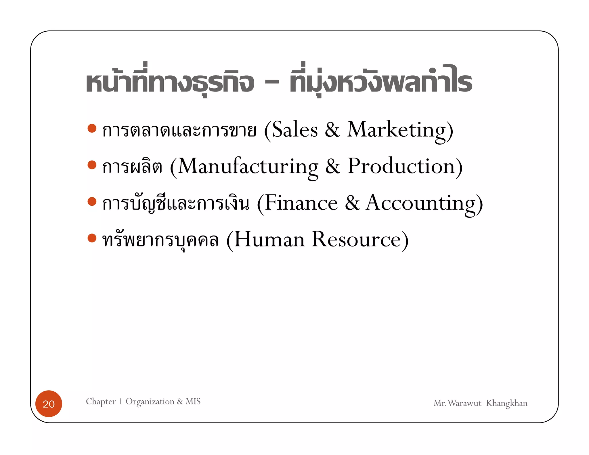 F                      -   F
                                  (Sales & Marketing)
                         (Manufacturing & Production)
                                 (Finance & Accounting)
                             (Human Resource)




20   Chapter 1 Organization & MIS                 Mr.Warawut Khangkhan
 
