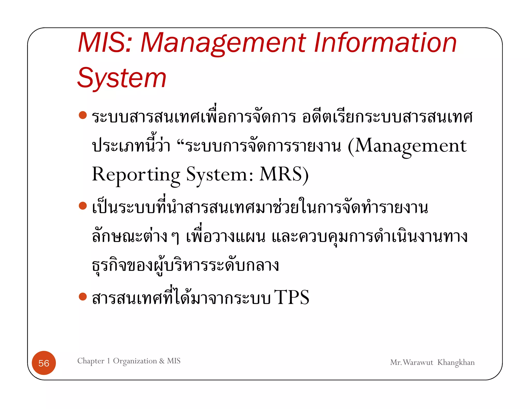 MIS: Management Information
     System

                F                   (Management
        Reporting System: MRS)
         ˈ                  F
              F
                  F
                    F      TPS

56   Chapter 1 Organization & MIS      Mr.Warawut Khangkhan
 