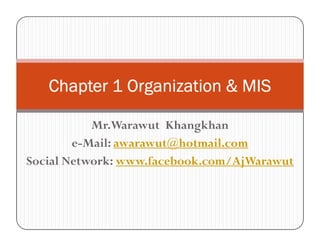 Chapter 1 Organization & MIS

           Mr.Warawut Khangkhan
        e-Mail: awarawut@hotmail.com
Social Network: www.facebook.com/AjWarawut
 