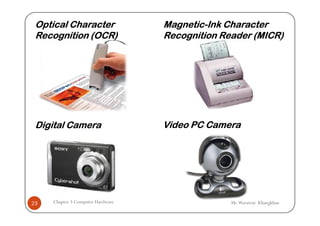 Optical Character                 Magnetic-Ink Character
                                   Magnetic-
 Recognition (OCR)                 Recognition Reader (MICR)




 Digital Camera                    Video PC Camera




23   Chapter 3 Computer Hardware                 Mr.Warawut Khangkhan
 