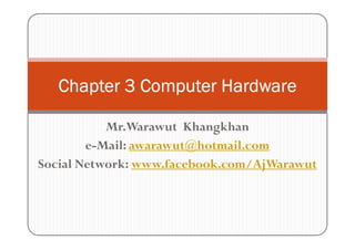 Chapter 3 Computer Hardware

           Mr.Warawut Khangkhan
        e-Mail: awarawut@hotmail.com
Social Network: www.facebook.com/AjWarawut
 