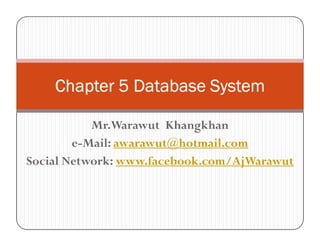 Chapter 5 Database System

           Mr.Warawut Khangkhan
        e-Mail: awarawut@hotmail.com
Social Network: www.facebook.com/AjWarawut
 