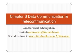 Chapter 6 Data Communication &
       Telecommunication
           Mr.Warawut Khangkhan
        e-Mail: awarawut@hotmail.com
Social Network: www.facebook.com/AjWarawut
 