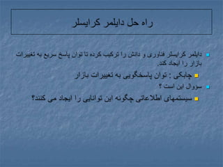 راه حل دایلمر کرایسلردایلمر کرایسلر فناوری و دانش را ترکیب کرده تا توان پاسخ سریع به تغییرات بازار را ایجاد کند.چابکی : توان پاسخگویی به تغییرات بازارسؤوال این است ؟سیستمهای اطلاعاتی چگونه این توانایی را ایجاد می کنند؟