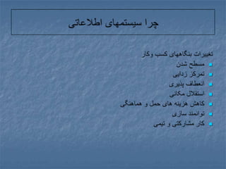 چرا سیستمهای اطلاعاتیتغییرات بنگاههای کسب وکارمسطح شدنتمرکز زداییانعطاف پذیریاستقلال مکانیکاهش هزینه های حمل و هماهنگیتوانمند سازیکار مشارکتی و تیمی