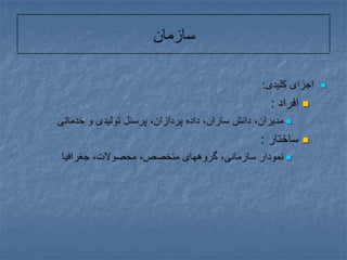 سازماناجزای کلیدی:افراد :مدیران، دانش سازان، داده پردازان، پرسنل تولیدی و خدماتیساختار : نمودار سازمانی، گروههای متخصص، محصولات، جغرافیا