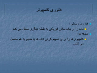 فناوری کامپیوترفناوری ارتباطی : داده را از یک مکان فیزیکی به نقطه دیگری منتقل می کند.شبکه ها : کامپیوترها را برای تسهیم کردن داده ها یا منابع به هم متصل می کنند.