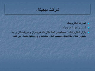 شرکت دیجیتالتجارت الکترونیککسب و کار الکترونیکبازار الکترونیک : سیستمهای اطلاعاتی که خریداران و فروشندگان را به منظور تبادل اطلاعات، محصولات ، خدمات و پرداختها متصل می کنند.