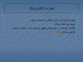 تجارت الکترونیکاینترنت خریداران و فروشندگان را متصل می کند.هزینه های کمتر مبادلهکالاها و خدمات در سطح جهانی تبلیغ ، فروخته شده و مبادله می شوند.افزایش مبادلات B2B