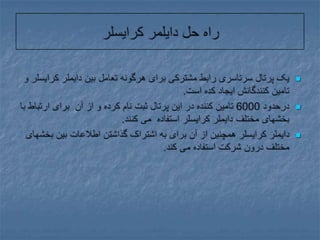 راه حل دایلمر کرایسلریک پرتال سرتاسری رابط مشترکی برای هرگونه تعامل بین دایملر کرایسلر و تامین کنندگانش ایجاد کده است.درحدود 6000 تامین کننده در این پرتال ثبت نام کرده و از آن  برای ارتباط با بخشهای مختلف دایملر کرایسلر استفاده  می کنند.دایملر کرایسلر همچنین از آن برای به اشتراک گذاشتن اطلاعات بین بخشهای مختلف درون شرکت استفاده می کند.