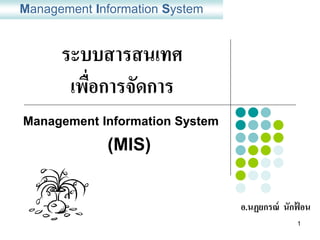 Management Information System


      ระบบสารสนเทศ
       เพือการจัดการ
          ่
Management Information System

             (MIS)


                                อ.นฏยกรณ์ นักฟอน
                                              ้
                                            1
 