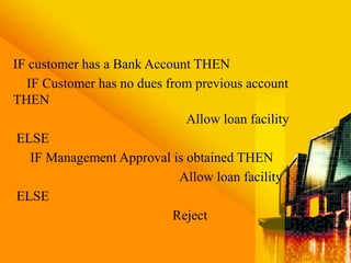 IF customer has a Bank Account THEN
IF Customer has no dues from previous account
THEN
Allow loan facility
ELSE
IF Management Approval is obtained THEN
Allow loan facility
ELSE
Reject
 