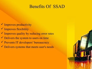  Improves productivity
 Improves flexibility
 Improves quality by reducing error rates
 Delivers the system to users on time
 Prevents IT developers’ bureaucracy
 Delivers systems that meets user's needs
Benefits Of SSAD
 