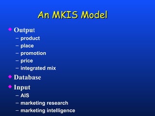 An MKIS Model Outpu t product place promotion price integrated mix Database Input AIS marketing research marketing intelligence 
